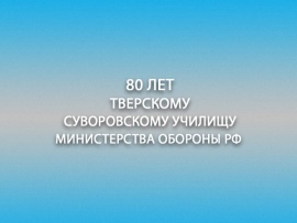 Тверское суворовское военное училище: 80 лет в строю