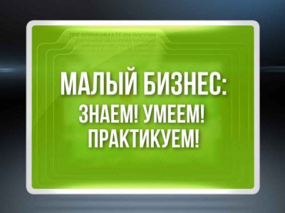 Малый бизнес: Знаем! Умеем! Практикуем!