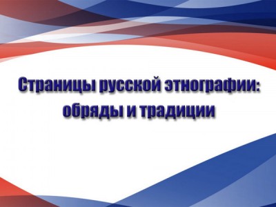 Страницы русской этнографии: обряды и традиции