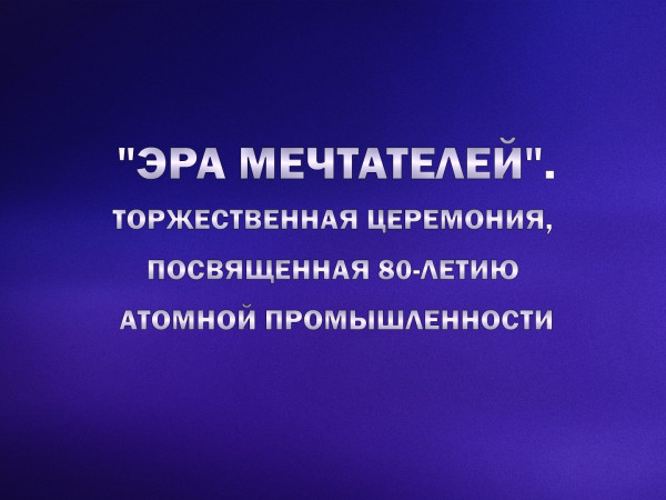 Эра мечтателей. Торжественная церемония, посвященная 80-летию атомной промышленности РФ