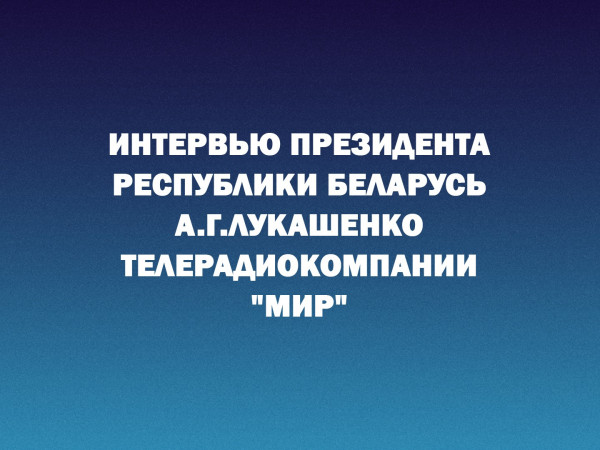Интервью Президента Республики Беларусь А.Г.Лукашенко телерадиокомпании МИР