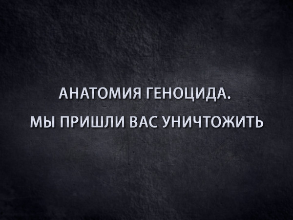 Анатомия геноцида. Мы пришли вас уничтожить