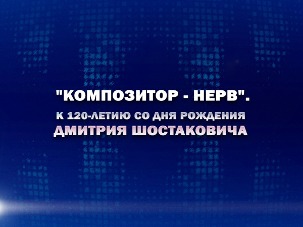 Премьера. Композитор — нерв. К 120-летию со дня рождения Дмитрия Шостаковича