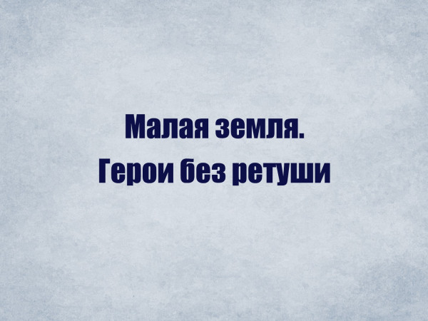 Малая земля. Герои без ретуши