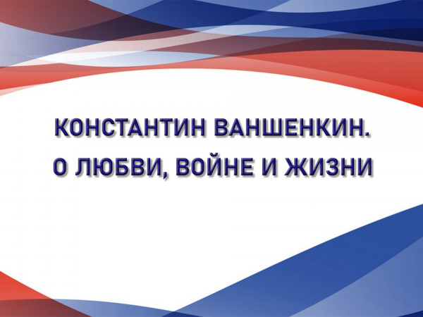 Константин Ваншенкин. О любви, войне и жизни