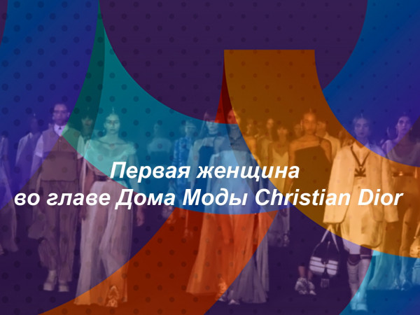 Первая женщина во главе Дома Моды Christian Dior