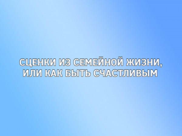Сценки из семейной жизни, или как быть счастливым