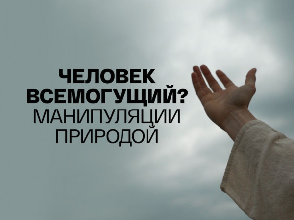 Человек всемогущий? Манипуляции природой