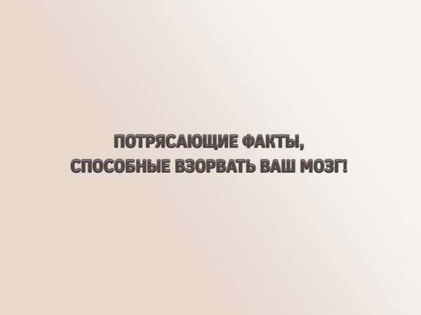 Потрясающие факты, способные взорвать ваш мозг
