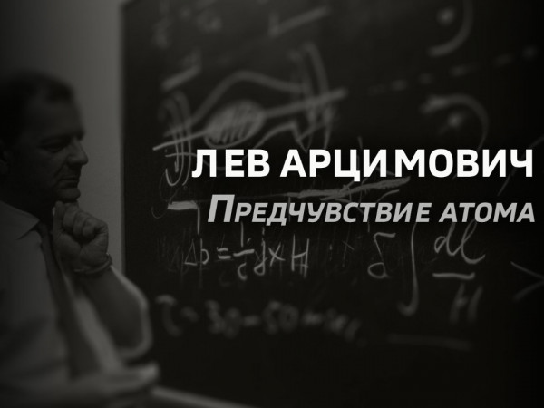 Лев Арцимович. Предчувствие атома. 80 лет атомной промышленности России