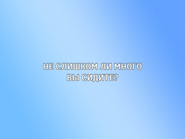 Не слишком ли много вы сидите
