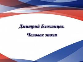 Дмитрий Блохинцев. Человек эпохи