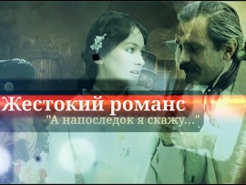 Жестокий романс. А напоследок я скажу...