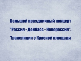 Большой праздничный концерт Россия — Донбасс — Новороссия. Трансляция с Красной площади