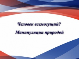 Человек всемогущий? Манипуляции природой